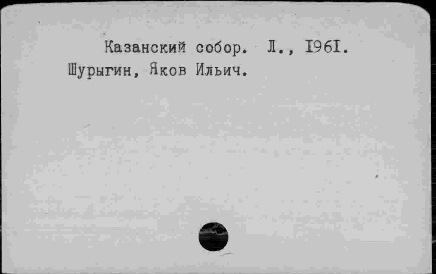 ﻿Казанский собор. Л., 1961.
Шурыгин, Яков Ильич.